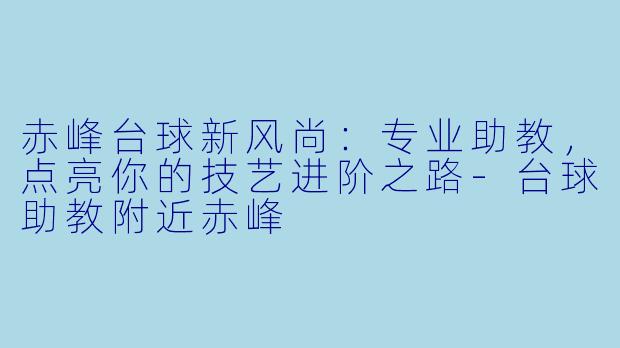 赤峰台球新风尚：专业助教，点亮你的技艺进阶之路-台球助教附近赤峰
