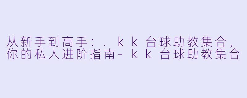 从新手到高手：.kk台球助教集合，你的私人进阶指南-kk台球助教集合