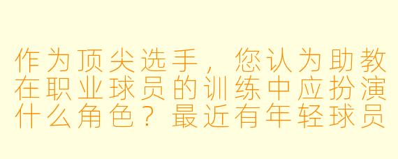 作为顶尖选手,您认为助教在职业球员的训练中应扮演什么角色?最近有年轻球员的助教因过度干预战术而受到批评,您如何看待这种现象?