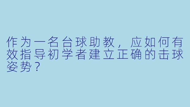 作为一名台球助教，应如何有效指导初学者建立正确的击球姿势？