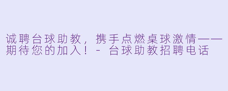 诚聘台球助教，携手点燃桌球激情——期待您的加入！-台球助教招聘电话