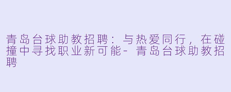 青岛台球助教招聘：与热爱同行，在碰撞中寻找职业新可能-青岛台球助教招聘
