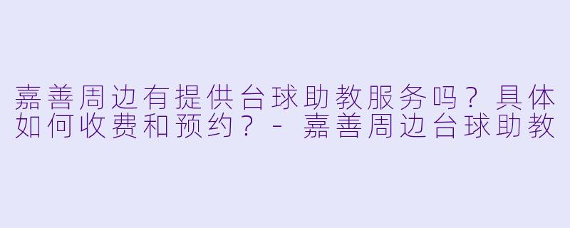 嘉善周边有提供台球助教服务吗？具体如何收费和预约？-嘉善周边台球助教