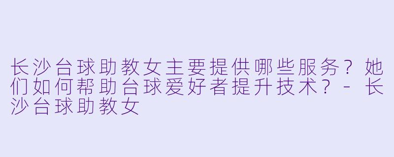 长沙台球助教女主要提供哪些服务？她们如何帮助台球爱好者提升技术？