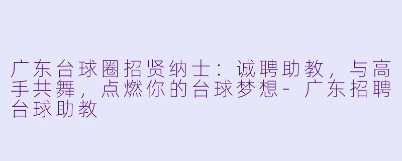 广东台球圈招贤纳士：诚聘助教，与高手共舞，点燃你的台球梦想-广东招聘台球助教