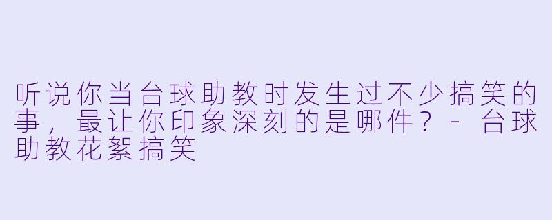 听说你当台球助教时发生过不少搞笑的事，最让你印象深刻的是哪件？-台球助教花絮搞笑
