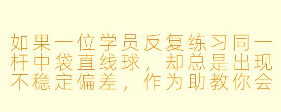 如果一位学员反复练习同一杆中袋直线球，却总是出现不稳定偏差，作为助教你会如何分析问题并给出具体调整建议？