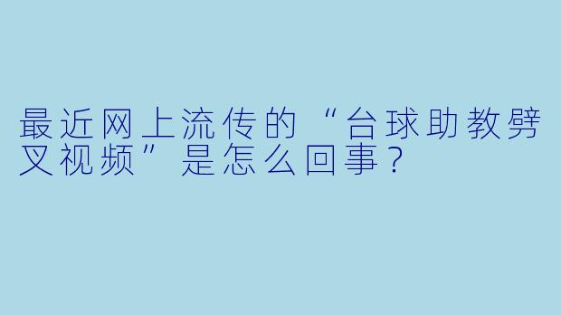 最近网上流传的“台球助教劈叉视频”是怎么回事？