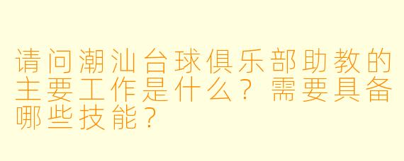 请问潮汕台球俱乐部助教的主要工作是什么？需要具备哪些技能？