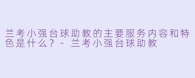 兰考小强台球助教的主要服务内容和特色是什么？-兰考小强台球助教
