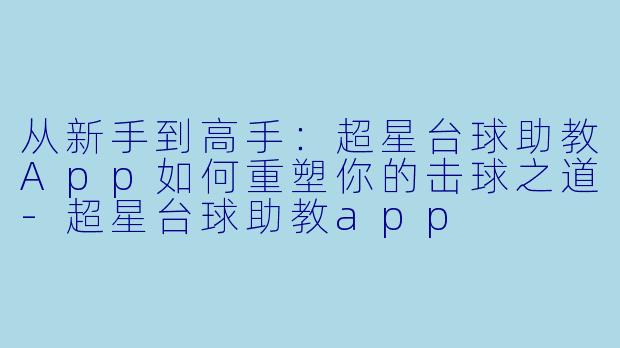 从新手到高手：超星台球助教App如何重塑你的击球之道
