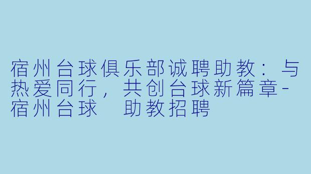 宿州台球俱乐部诚聘助教：与热爱同行，共创台球新篇章-宿州台球 助教招聘