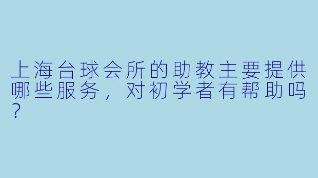 上海台球会所的助教主要提供哪些服务，对初学者有帮助吗？