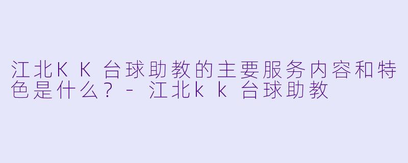 江北KK台球助教的主要服务内容和特色是什么？-江北kk台球助教
