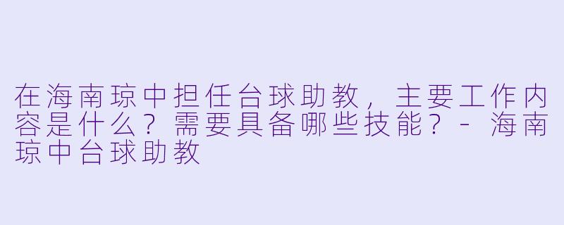 在海南琼中担任台球助教，主要工作内容是什么？需要具备哪些技能？