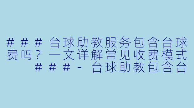 ###台球助教服务包含台球费吗？一文详解常见收费模式

###-台球助教包含台球费吗