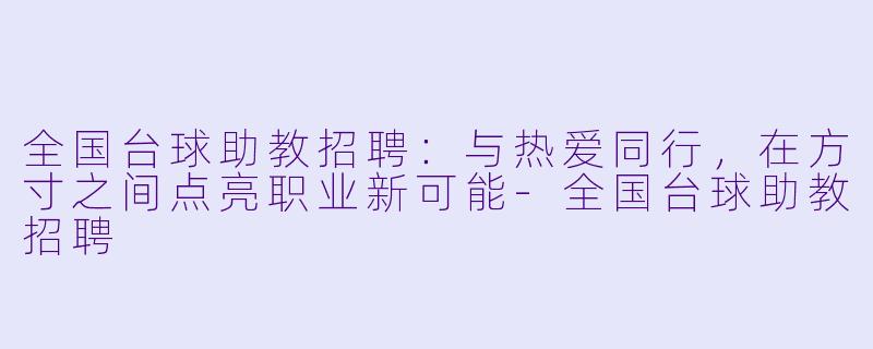 全国台球助教招聘：与热爱同行，在方寸之间点亮职业新可能-全国台球助教招聘