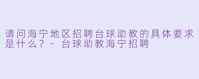 请问海宁地区招聘台球助教的具体要求是什么？