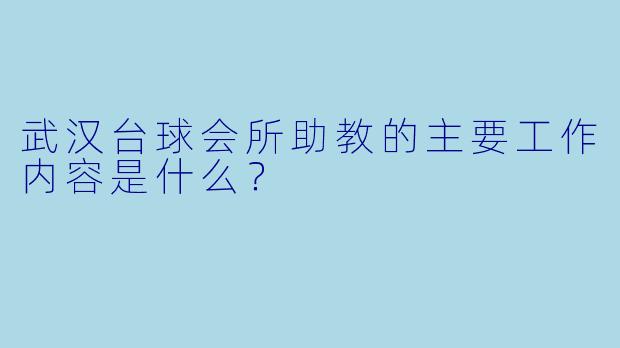 武汉台球会所助教的主要工作内容是什么？