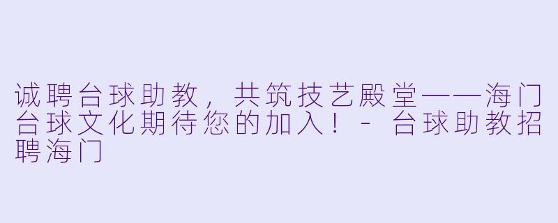 诚聘台球助教，共筑技艺殿堂——海门台球文化期待您的加入！