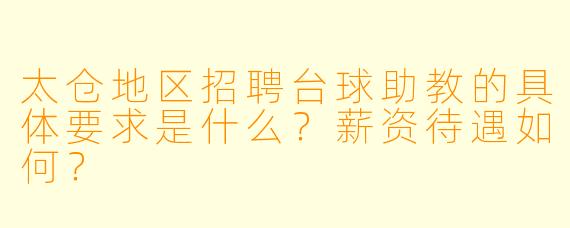 太仓地区招聘台球助教的具体要求是什么？薪资待遇如何？