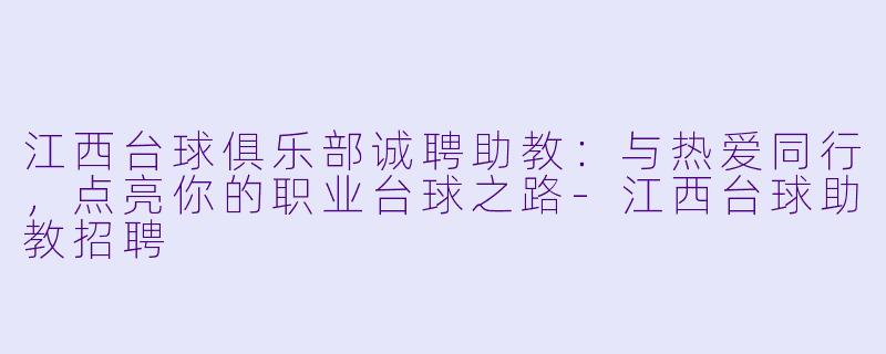江西台球俱乐部诚聘助教：与热爱同行，点亮你的职业台球之路-江西台球助教招聘