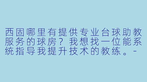 西固哪里有提供专业台球助教服务的球房？我想找一位能系统指导我提升技术的教练。