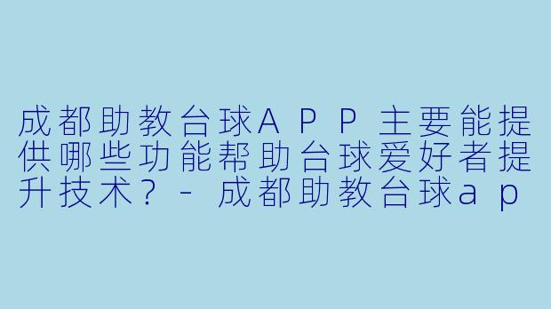成都助教台球APP主要能提供哪些功能帮助台球爱好者提升技术?-成都助教台球app