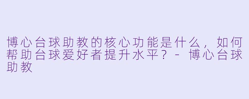 博心台球助教的核心功能是什么,如何帮助台球爱好者提升水平?-博心台球助教