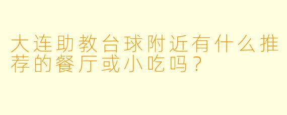 大连助教台球附近有什么推荐的餐厅或小吃吗？