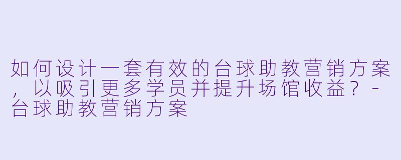 如何设计一套有效的台球助教营销方案，以吸引更多学员并提升场馆收益？