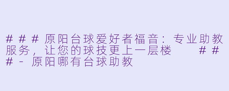 ###原阳台球爱好者福音：专业助教服务，让您的球技更上一层楼

###-原阳哪有台球助教