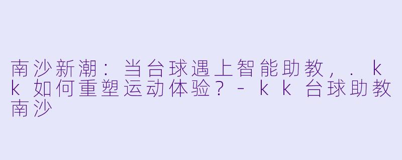 南沙新潮：当台球遇上智能助教，.kk如何重塑运动体验？