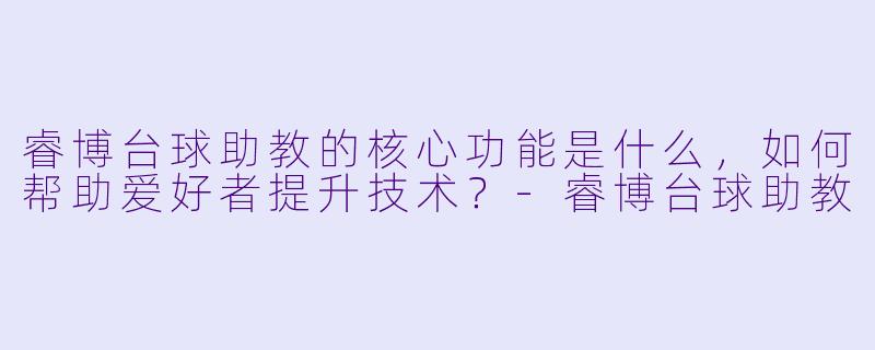 睿博台球助教的核心功能是什么，如何帮助爱好者提升技术？
