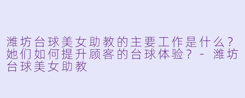 潍坊台球美女助教的主要工作是什么？她们如何提升顾客的台球体验？