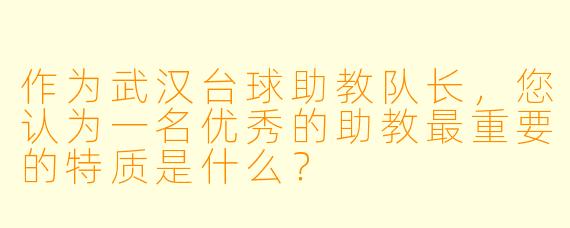 作为武汉台球助教队长，您认为一名优秀的助教最重要的特质是什么？