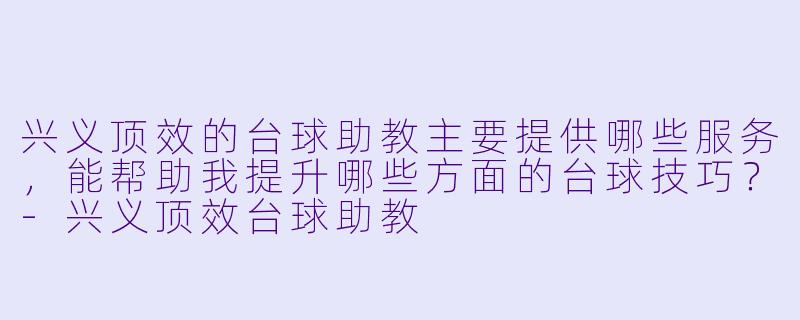 兴义顶效的台球助教主要提供哪些服务，能帮助我提升哪些方面的台球技巧？-兴义顶效台球助教