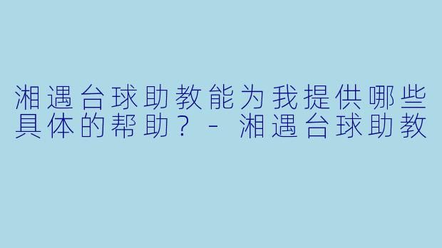 湘遇台球助教能为我提供哪些具体的帮助？-湘遇台球助教