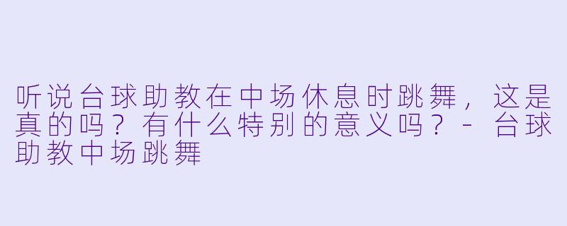 听说台球助教在中场休息时跳舞，这是真的吗？有什么特别的意义吗？-台球助教中场跳舞