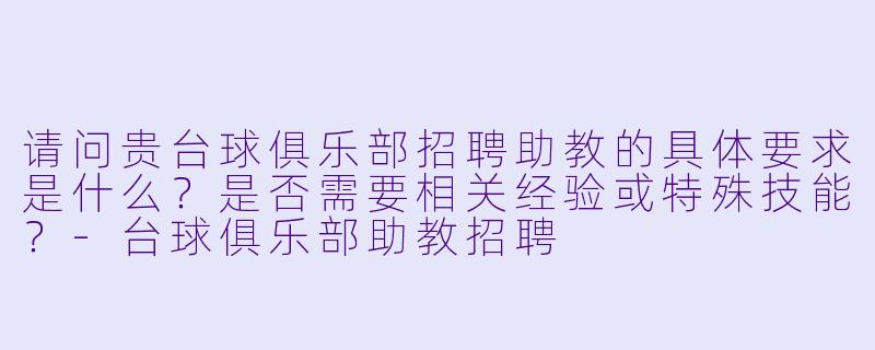 请问贵台球俱乐部招聘助教的具体要求是什么?是否需要相关经验或特殊技能?-台球俱乐部助教招聘