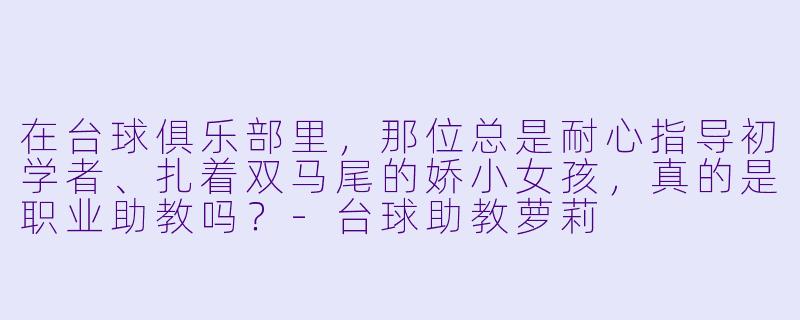 在台球俱乐部里，那位总是耐心指导初学者、扎着双马尾的娇小女孩，真的是职业助教吗？-台球助教萝莉