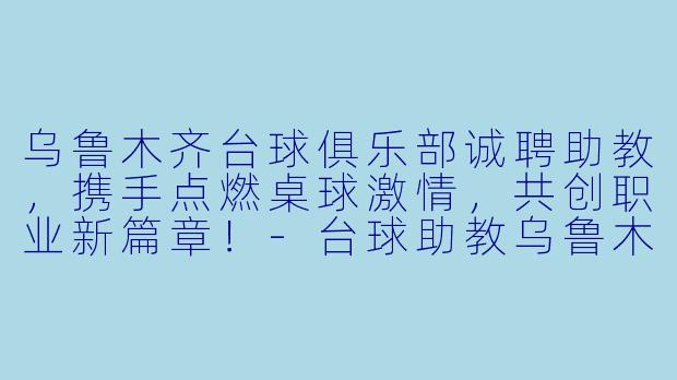 乌鲁木齐台球俱乐部诚聘助教，携手点燃桌球激情，共创职业新篇章！-台球助教乌鲁木齐招聘