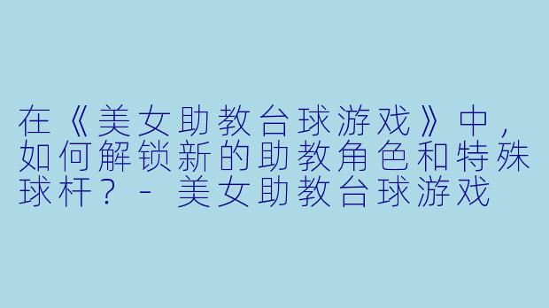在《美女助教台球游戏》中，如何解锁新的助教角色和特殊球杆？-美女助教台球游戏