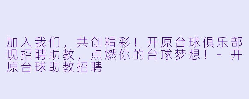 加入我们，共创精彩！开原台球俱乐部现招聘助教，点燃你的台球梦想！-开原台球助教招聘