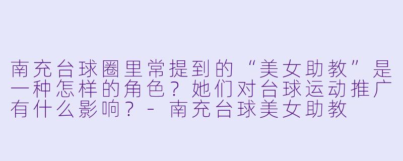 南充台球圈里常提到的“美女助教”是一种怎样的角色？她们对台球运动推广有什么影响？-南充台球美女助教