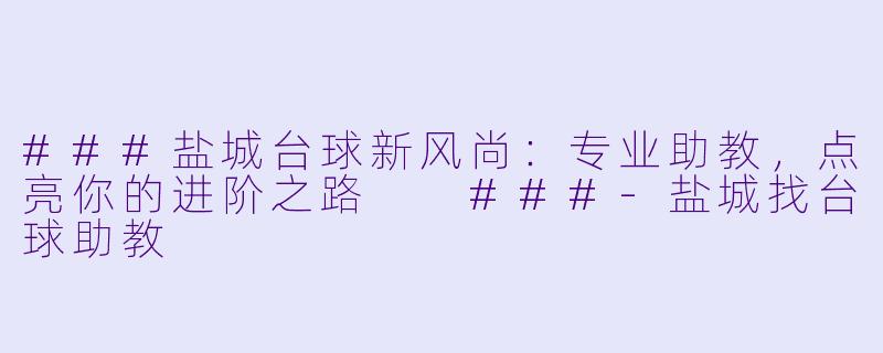 ###盐城台球新风尚：专业助教，点亮你的进阶之路

###-盐城找台球助教