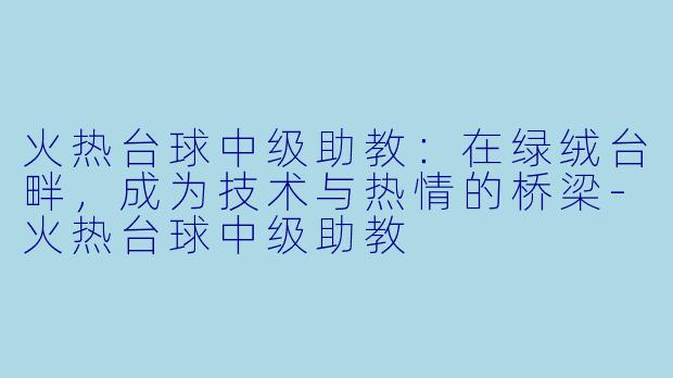 火热台球中级助教:在绿绒台畔,成为技术与热情的桥梁-火热台球中级助教