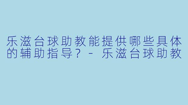 乐滋台球助教能提供哪些具体的辅助指导？-乐滋台球助教