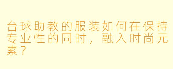 台球助教的服装如何在保持专业性的同时，融入时尚元素？
