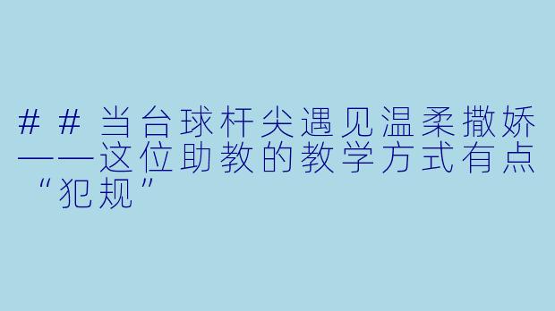 ##当台球杆尖遇见温柔撒娇——这位助教的教学方式有点“犯规”